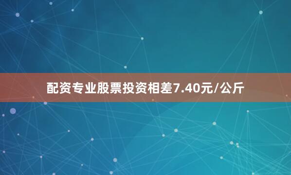 配资专业股票投资相差7.40元/公斤