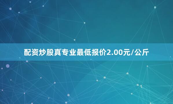 配资炒股真专业最低报价2.00元/公斤