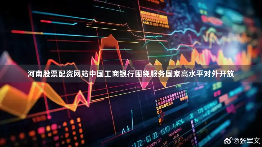 河南股票配资网站　　中国工商银行围绕服务国家高水平对外开放