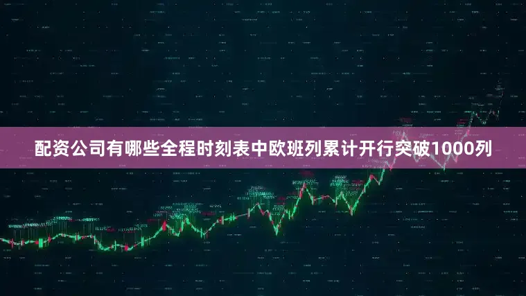 配资公司有哪些全程时刻表中欧班列累计开行突破1000列