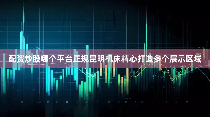 配资炒股哪个平台正规昆明机床精心打造多个展示区域