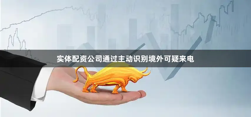实体配资公司通过主动识别境外可疑来电