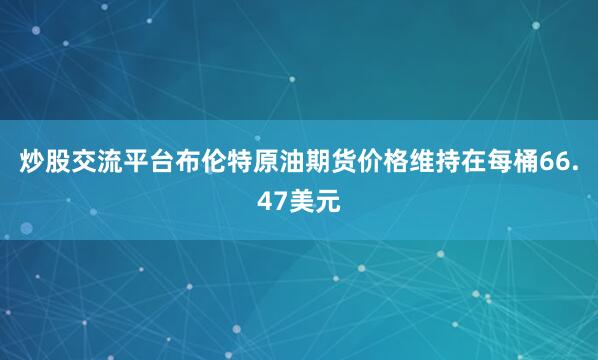 炒股交流平台布伦特原油期货价格维持在每桶66.47美元