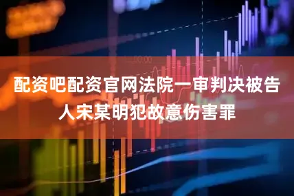 配资吧配资官网法院一审判决被告人宋某明犯故意伤害罪