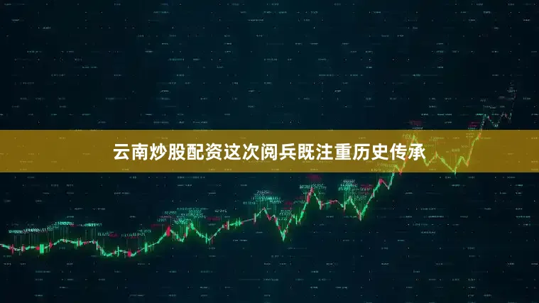 云南炒股配资这次阅兵既注重历史传承
