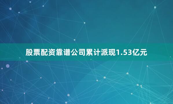 股票配资靠谱公司累计派现1.53亿元