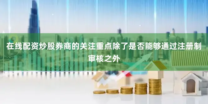 在线配资炒股券商的关注重点除了是否能够通过注册制审核之外