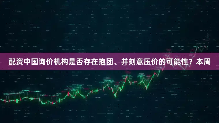 配资中国询价机构是否存在抱团、并刻意压价的可能性？本周
