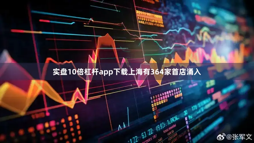 实盘10倍杠杆app下载上海有364家首店涌入