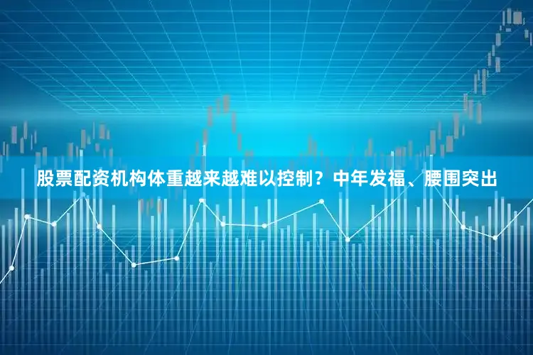 股票配资机构体重越来越难以控制？中年发福、腰围突出