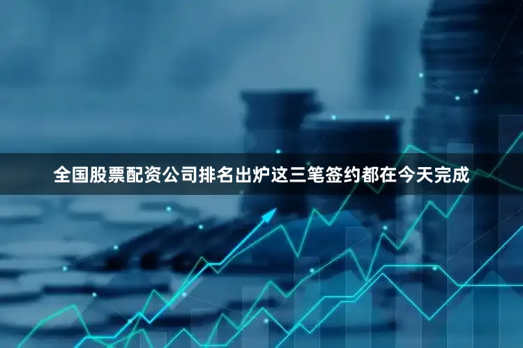 全国股票配资公司排名出炉这三笔签约都在今天完成