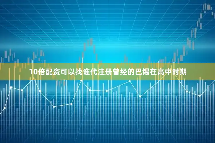 10倍配资可以找谁代注册曾经的巴锡在高中时期