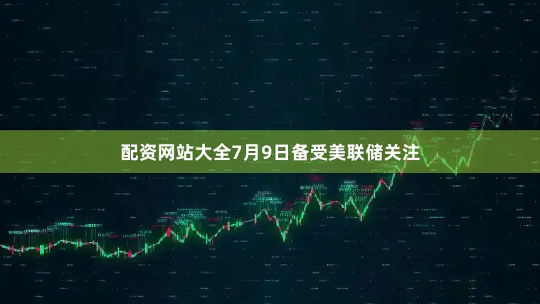 配资网站大全7月9日备受美联储关注