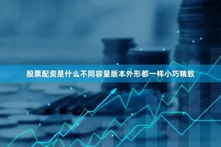 股票配资是什么不同容量版本外形都一样小巧精致