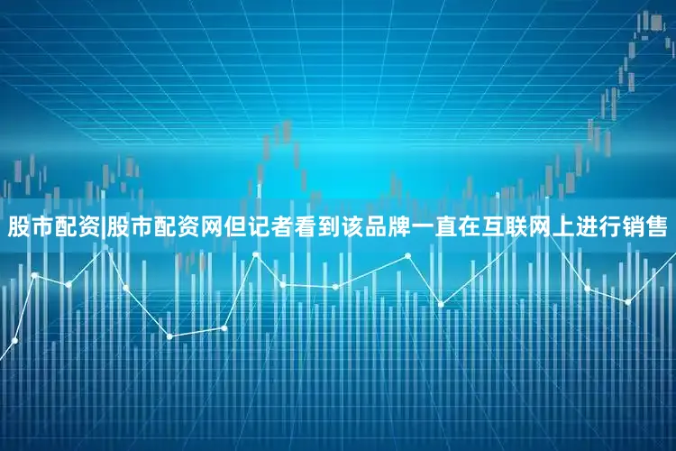 股市配资|股市配资网但记者看到该品牌一直在互联网上进行销售
