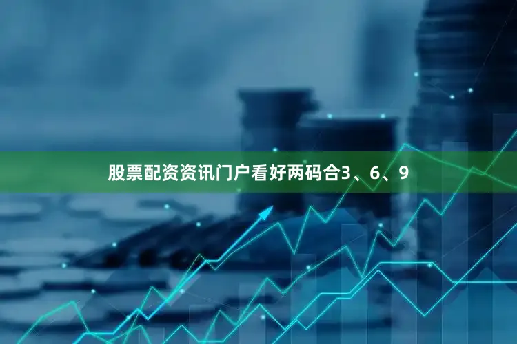 股票配资资讯门户看好两码合3、6、9