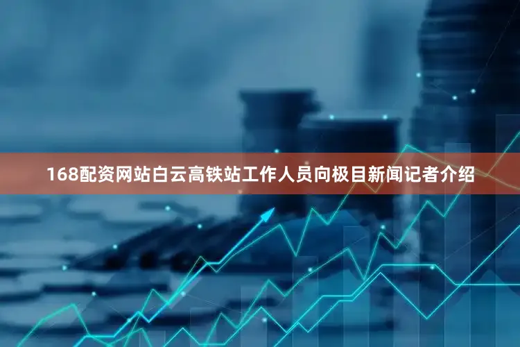 168配资网站白云高铁站工作人员向极目新闻记者介绍