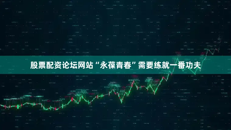 股票配资论坛网站“永葆青春”需要练就一番功夫