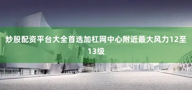 炒股配资平台大全首选加杠网中心附近最大风力12至13级