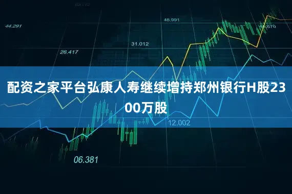 配资之家平台弘康人寿继续增持郑州银行H股2300万股