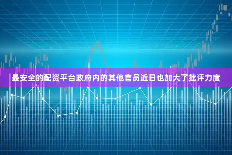 最安全的配资平台政府内的其他官员近日也加大了批评力度