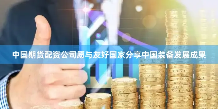 中国期货配资公司愿与友好国家分享中国装备发展成果