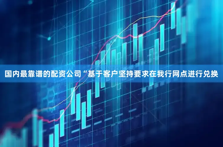 国内最靠谱的配资公司“基于客户坚持要求在我行网点进行兑换