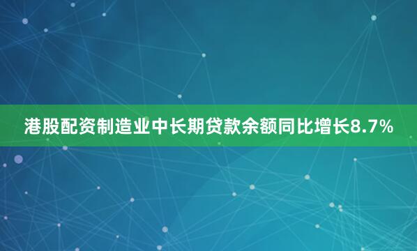 港股配资制造业中长期贷款余额同比增长8.7%