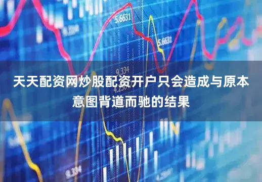天天配资网炒股配资开户只会造成与原本意图背道而驰的结果