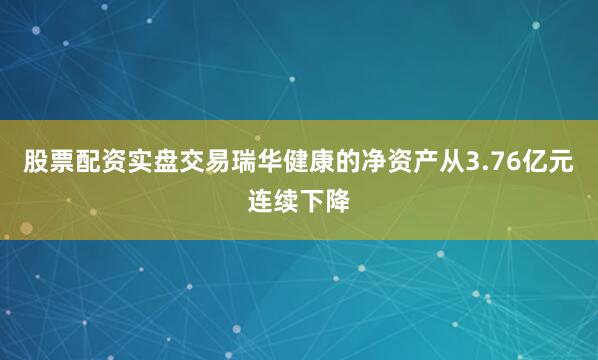 股票配资实盘交易瑞华健康的净资产从3.76亿元连续下降