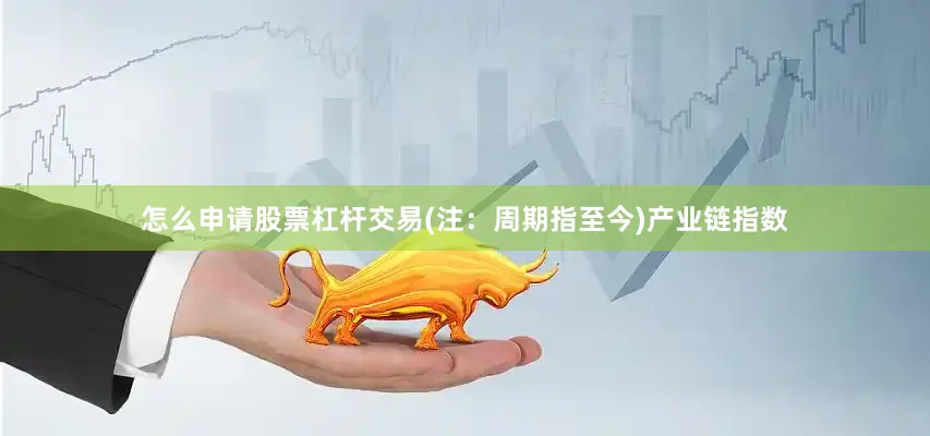 怎么申请股票杠杆交易(注：周期指至今)产业链指数