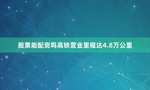 股票能配资吗高铁营业里程达4.8万公里