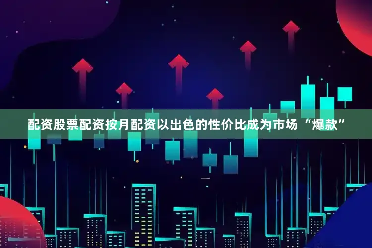 配资股票配资按月配资以出色的性价比成为市场 “爆款”