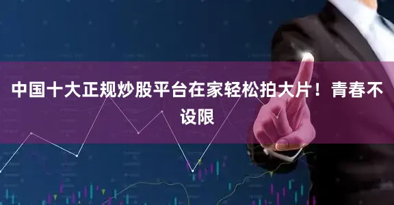 中国十大正规炒股平台在家轻松拍大片！青春不设限