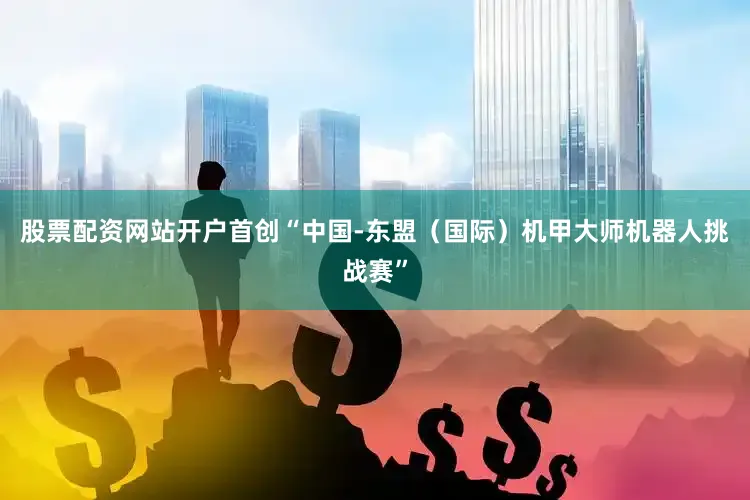 股票配资网站开户首创“中国-东盟（国际）机甲大师机器人挑战赛”