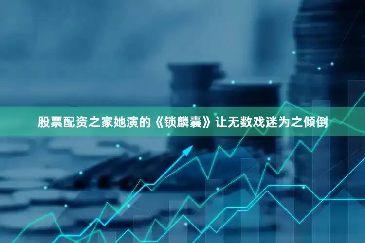 股票配资之家她演的《锁麟囊》让无数戏迷为之倾倒