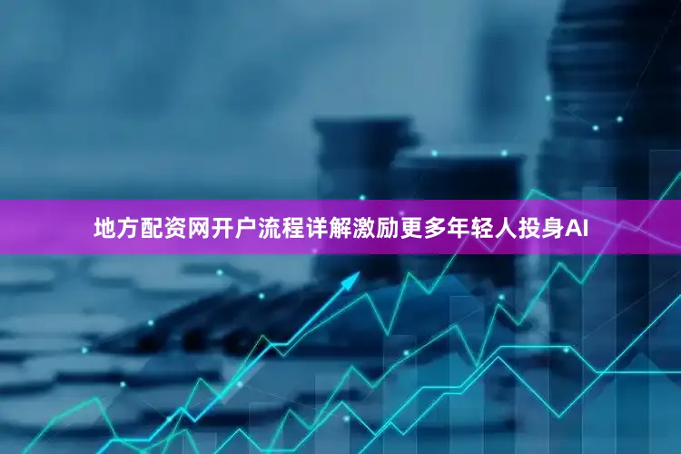 地方配资网开户流程详解激励更多年轻人投身AI