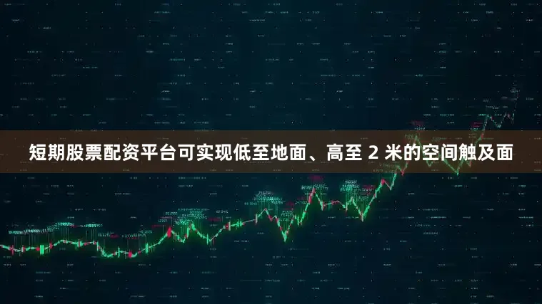 短期股票配资平台可实现低至地面、高至 2 米的空间触及面