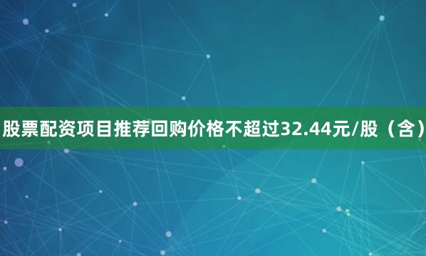 股票配资项目推荐回购价格不超过32.44元/股（含）