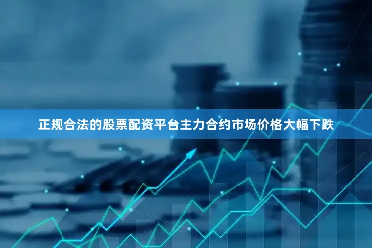 正规合法的股票配资平台主力合约市场价格大幅下跌