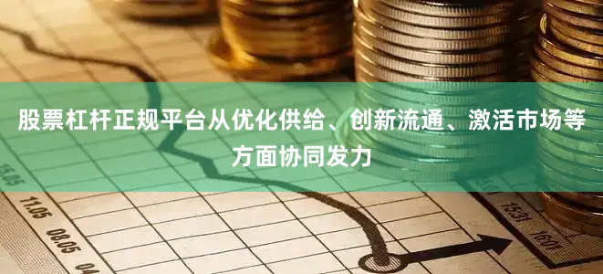 股票杠杆正规平台从优化供给、创新流通、激活市场等方面协同发力