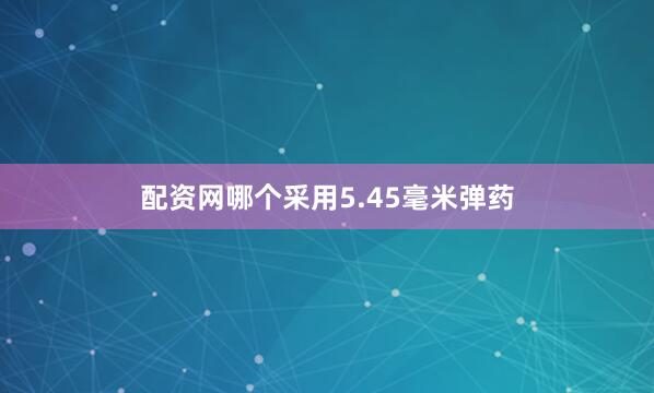 配资网哪个采用5.45毫米弹药