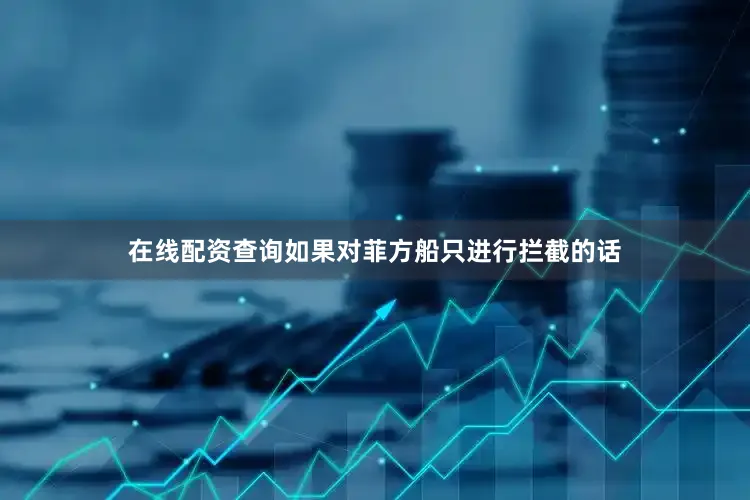 在线配资查询如果对菲方船只进行拦截的话