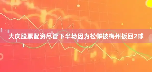 大庆股票配资尽管下半场因为松懈被梅州扳回2球