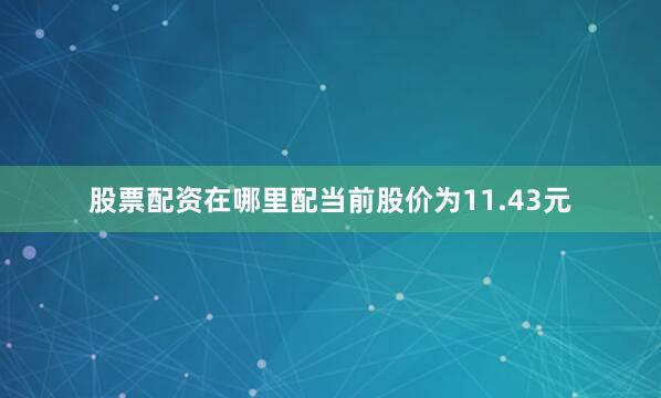 股票配资在哪里配当前股价为11.43元