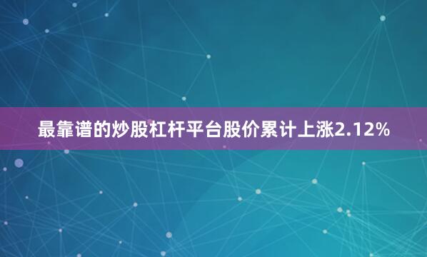 最靠谱的炒股杠杆平台股价累计上涨2.12%