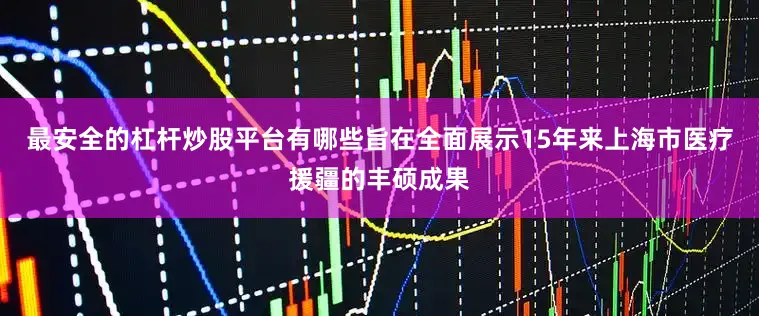 最安全的杠杆炒股平台有哪些旨在全面展示15年来上海市医疗援疆的丰硕成果