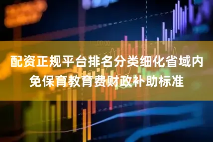配资正规平台排名分类细化省域内免保育教育费财政补助标准