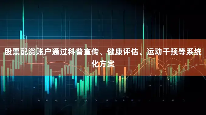 股票配资账户通过科普宣传、健康评估、运动干预等系统化方案