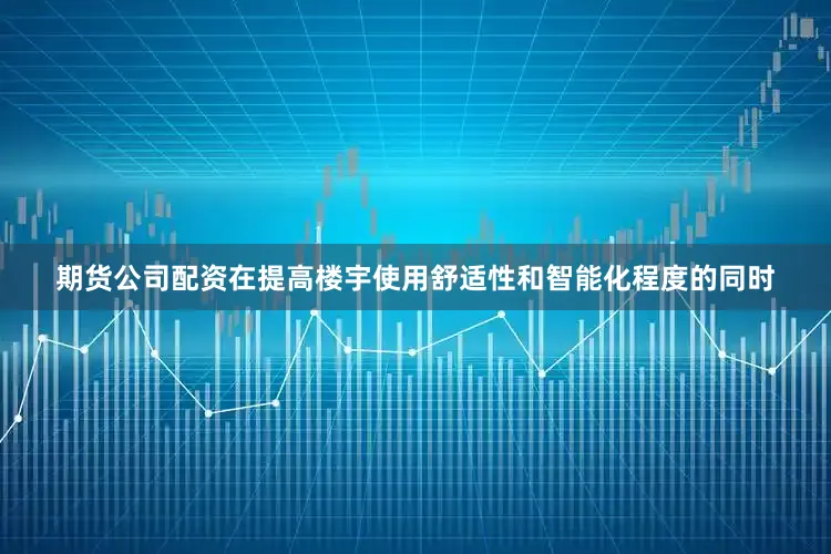 期货公司配资在提高楼宇使用舒适性和智能化程度的同时
